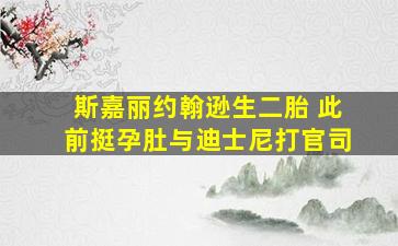 斯嘉丽约翰逊生二胎 此前挺孕肚与迪士尼打官司